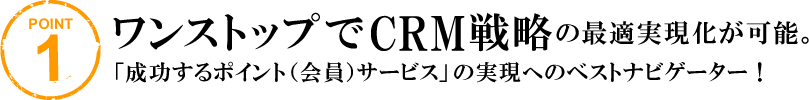 ワンストップでCRM戦略の最適実現化が可能。 「成功するポイント（会員）サービス」の実現へのベストナビゲーター！